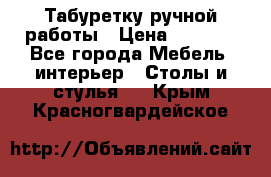 Табуретку ручной работы › Цена ­ 1 800 - Все города Мебель, интерьер » Столы и стулья   . Крым,Красногвардейское